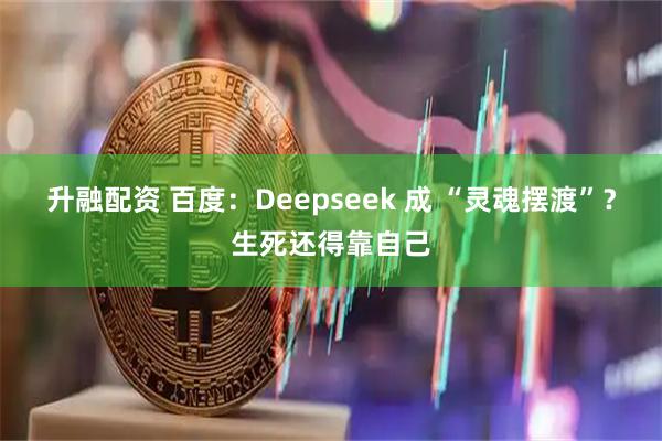 升融配资 百度：Deepseek 成 “灵魂摆渡”？生死还得靠自己