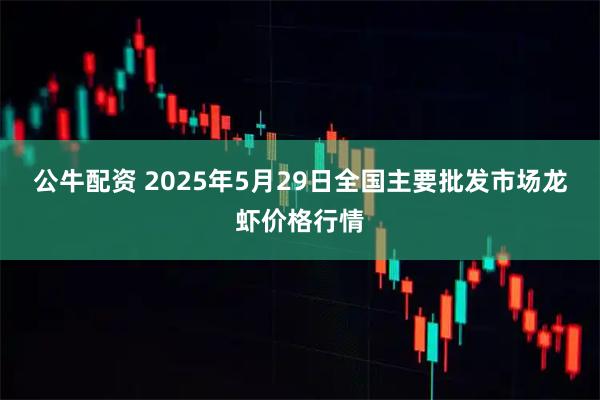 公牛配资 2025年5月29日全国主要批发市场龙虾价格行情
