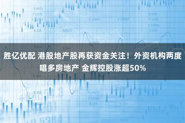 胜亿优配 港股地产股再获资金关注！外资机构两度唱多房地产 金辉控股涨超50%