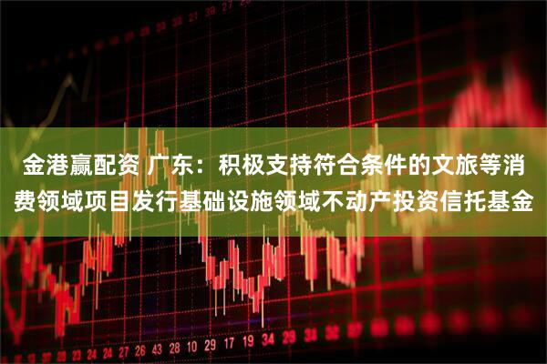 金港赢配资 广东：积极支持符合条件的文旅等消费领域项目发行基础设施领域不动产投资信托基金