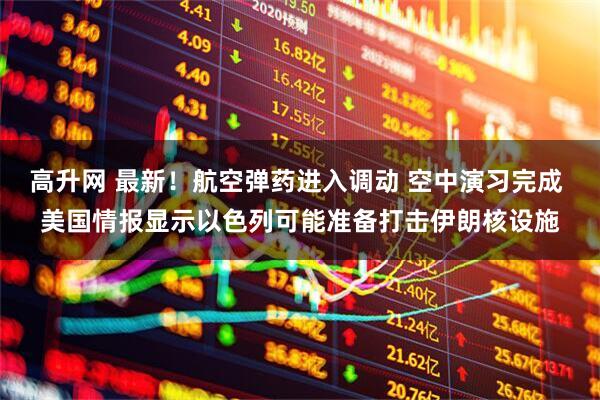 高升网 最新！航空弹药进入调动 空中演习完成 美国情报显示以色列可能准备打击伊朗核设施