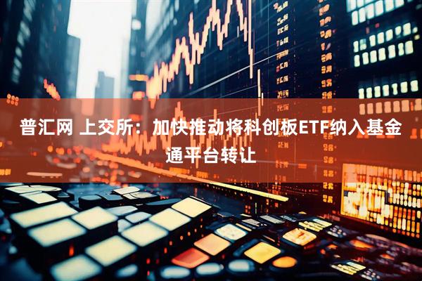普汇网 上交所：加快推动将科创板ETF纳入基金通平台转让