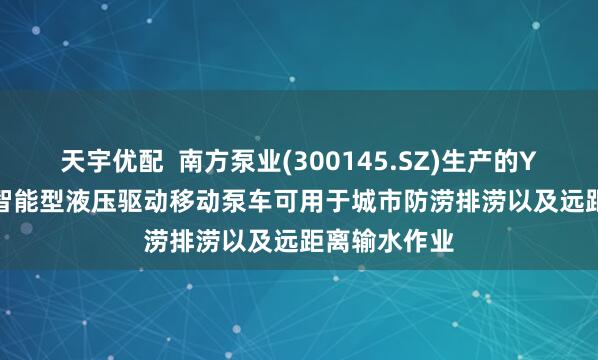天宇优配  南方泵业(300145.SZ)生产的YDBC-3000智能型液压驱动移动泵车可用于城市防涝排涝以及远距离输水作业