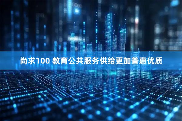 尚求100 教育公共服务供给更加普惠优质