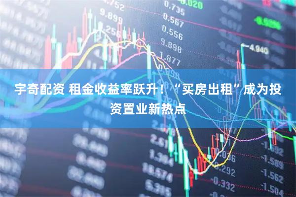 宇奇配资 租金收益率跃升！　“买房出租”成为投资置业新热点