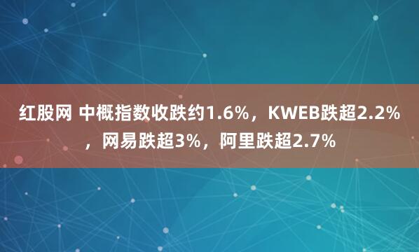 红股网 中概指数收跌约1.6%，KWEB跌超2.2%，网易跌超3%，阿里跌超2.7%