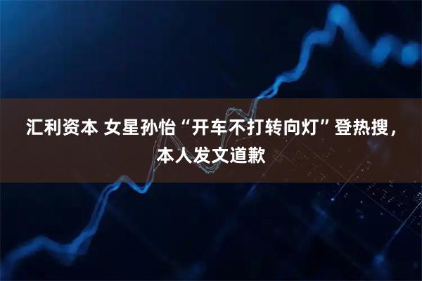 汇利资本 女星孙怡“开车不打转向灯”登热搜，本人发文道歉