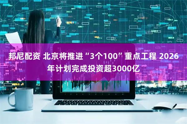 邦尼配资 北京将推进“3个100”重点工程 2026年计划完成投资超3000亿
