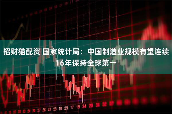 招财猫配资 国家统计局：中国制造业规模有望连续16年保持全球第一