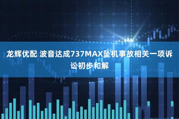 龙辉优配 波音达成737MAX坠机事故相关一项诉讼初步和解