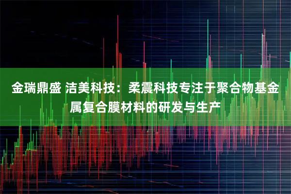 金瑞鼎盛 洁美科技：柔震科技专注于聚合物基金属复合膜材料的研发与生产