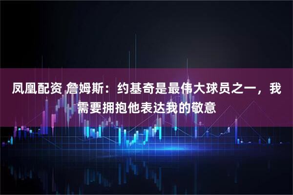 凤凰配资 詹姆斯：约基奇是最伟大球员之一，我需要拥抱他表达我的敬意