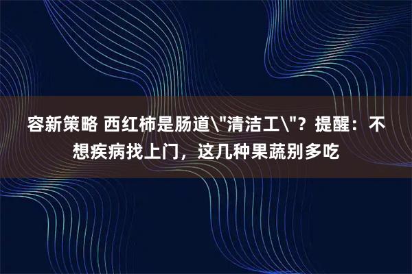 容新策略 西红柿是肠道＂清洁工＂？提醒：不想疾病找上门，这几种果蔬别多吃