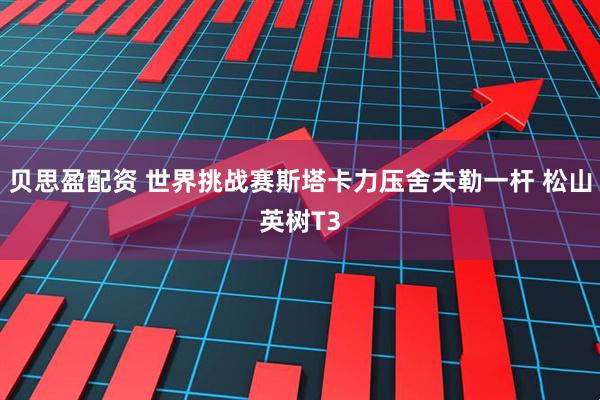 贝思盈配资 世界挑战赛斯塔卡力压舍夫勒一杆 松山英树T3
