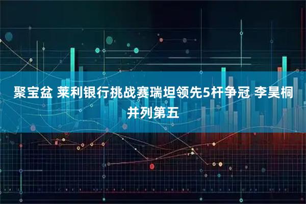 聚宝盆 莱利银行挑战赛瑞坦领先5杆争冠 李昊桐并列第五