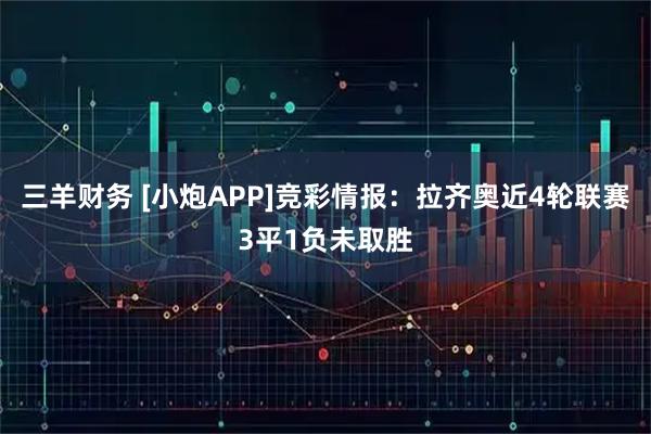 三羊财务 [小炮APP]竞彩情报：拉齐奥近4轮联赛3平1负未取胜