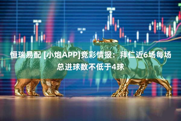 恒瑞易配 [小炮APP]竞彩情报：拜仁近6场每场总进球数不低于4球