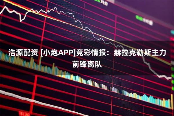 浩源配资 [小炮APP]竞彩情报：赫拉克勒斯主力前锋离队