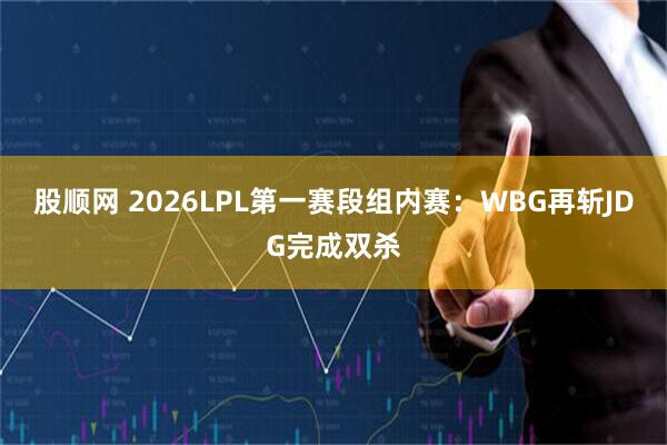 股顺网 2026LPL第一赛段组内赛：WBG再斩JDG完成双杀