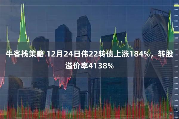 牛客栈策略 12月24日伟22转债上涨184%，转股溢价率4138%