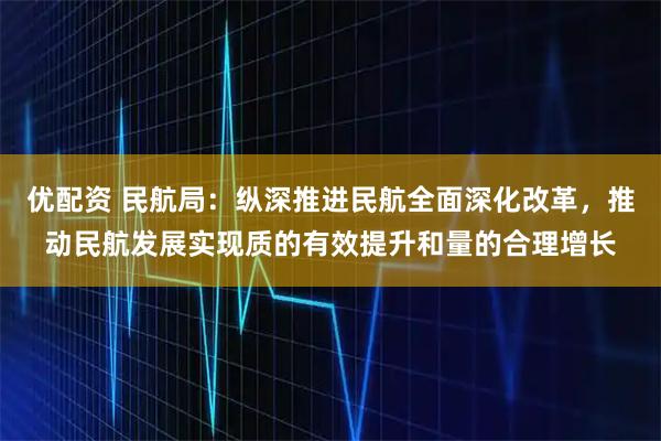 优配资 民航局：纵深推进民航全面深化改革，推动民航发展实现质的有效提升和量的合理增长