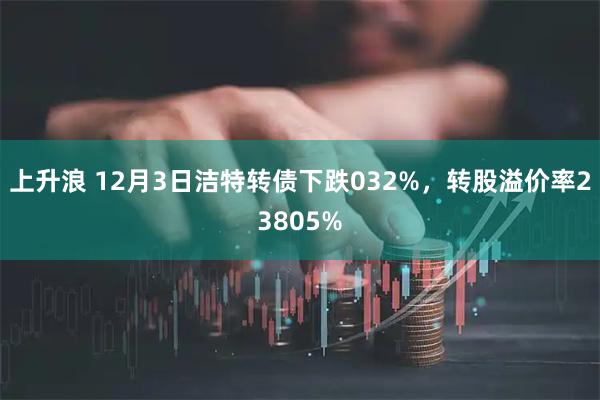 上升浪 12月3日洁特转债下跌032%，转股溢价率23805%