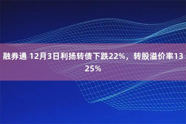 融券通 12月3日利扬转债下跌22%，转股溢价率1325%