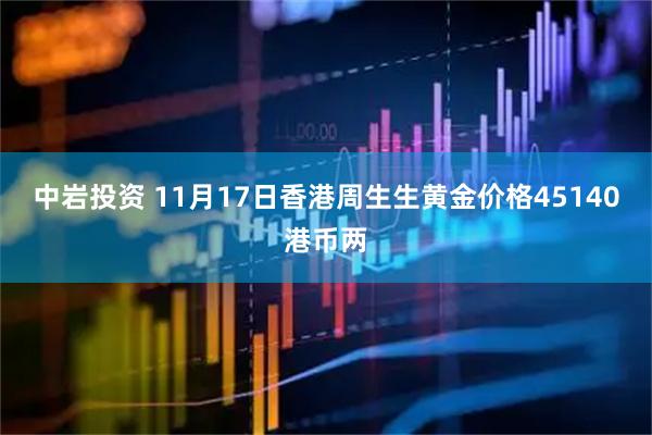 中岩投资 11月17日香港周生生黄金价格45140港币两