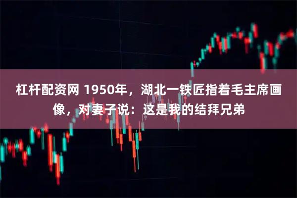 杠杆配资网 1950年，湖北一铁匠指着毛主席画像，对妻子说：这是我的结拜兄弟