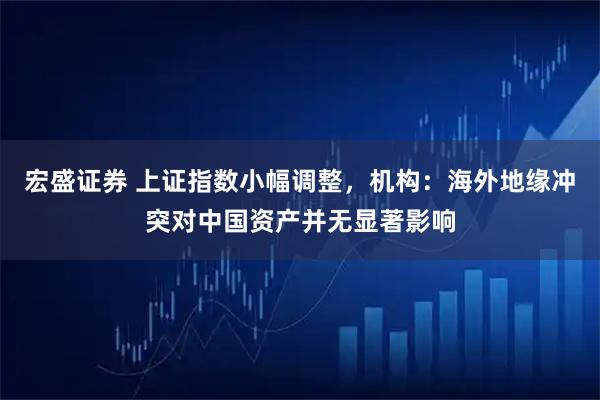 宏盛证券 上证指数小幅调整，机构：海外地缘冲突对中国资产并无显著影响