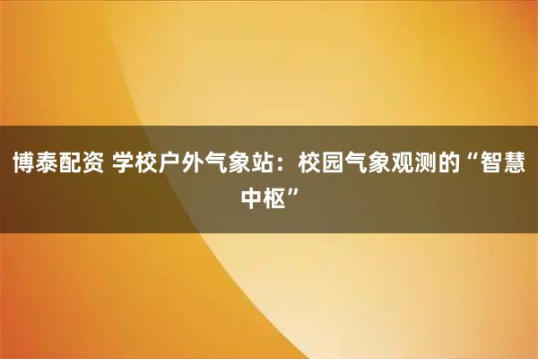 博泰配资 学校户外气象站：校园气象观测的“智慧中枢”