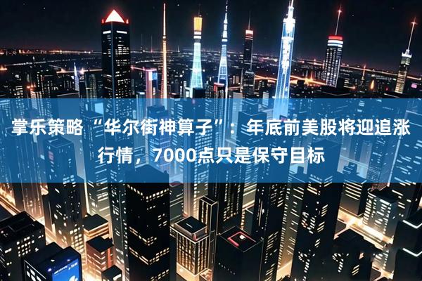 掌乐策略 “华尔街神算子”：年底前美股将迎追涨行情，7000点只是保守目标