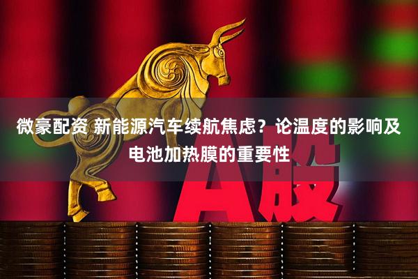 微豪配资 新能源汽车续航焦虑？论温度的影响及电池加热膜的重要性